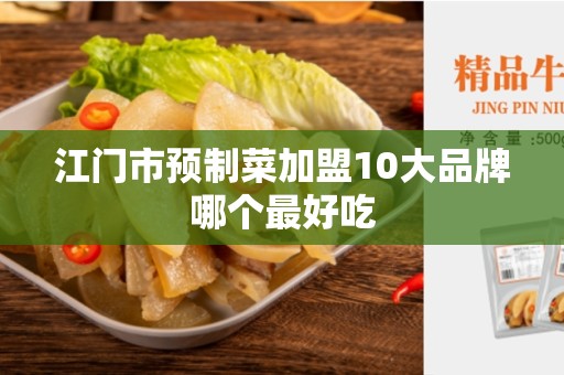 江门市预制菜加盟10大品牌哪个最好吃