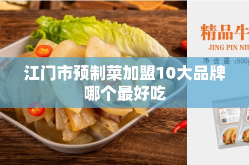 江门市预制菜加盟10大品牌哪个最好吃