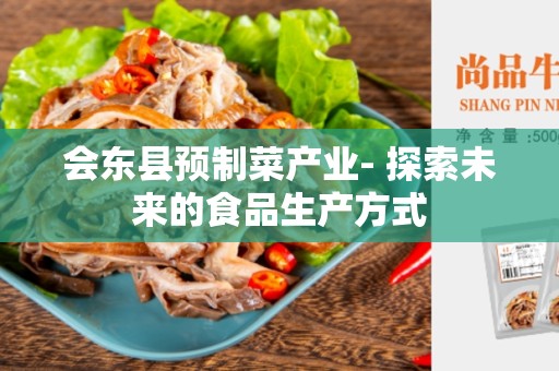 会东县预制菜产业- 探索未来的食品生产方式