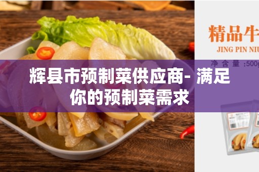 辉县市预制菜供应商- 满足你的预制菜需求
