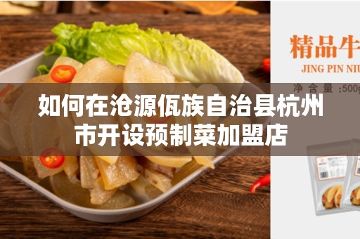 如何在沧源佤族自治县杭州市开设预制菜加盟店