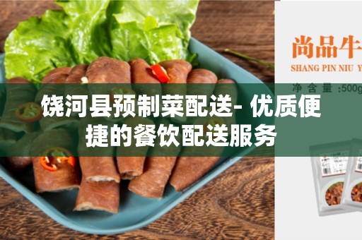饶河县预制菜配送- 优质便捷的餐饮配送服务