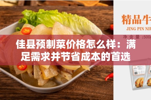 佳县预制菜价格怎么样：满足需求并节省成本的首选