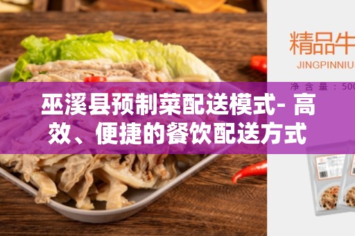 巫溪县预制菜配送模式- 高效、便捷的餐饮配送方式