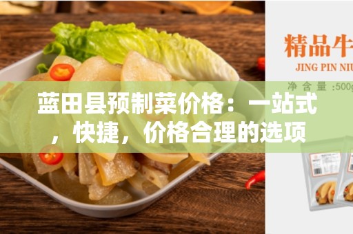 蓝田县预制菜价格：一站式，快捷，价格合理的选项