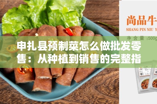 申扎县预制菜怎么做批发零售：从种植到销售的完整指南