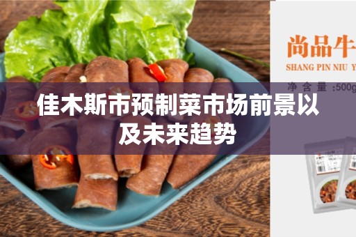 佳木斯市预制菜市场前景以及未来趋势