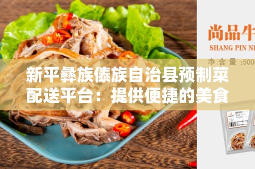 新平彝族傣族自治县预制菜配送平台：提供便捷的美食配送服务