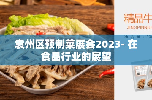 袁州区预制菜展会2023- 在食品行业的展望