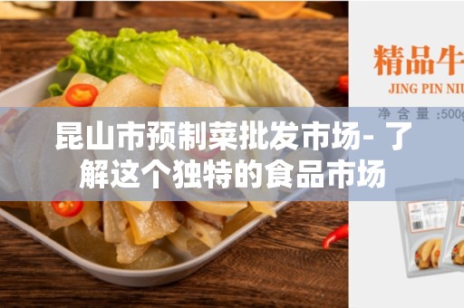 昆山市预制菜批发市场- 了解这个独特的食品市场