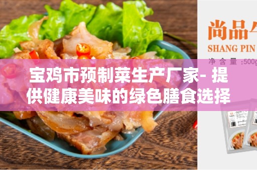 宝鸡市预制菜生产厂家- 提供健康美味的绿色膳食选择