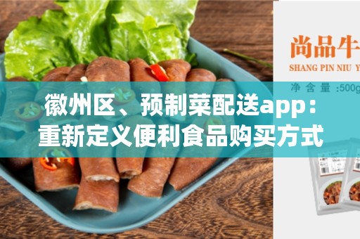 徽州区、预制菜配送app：重新定义便利食品购买方式的创新工具