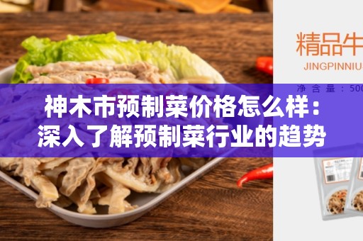 神木市预制菜价格怎么样：深入了解预制菜行业的趋势和市场价格