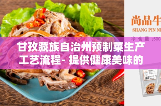 甘孜藏族自治州预制菜生产工艺流程- 提供健康美味的饮食选择
