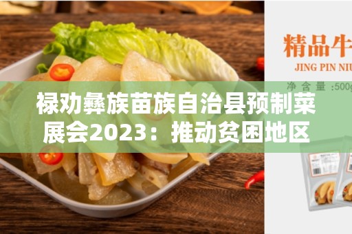 禄劝彝族苗族自治县预制菜展会2023：推动贫困地区农业发展的重要机遇