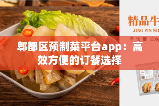 郫都区预制菜平台app：高效方便的订餐选择