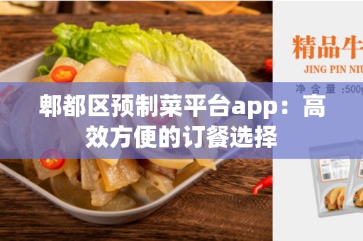 郫都区预制菜平台app：高效方便的订餐选择