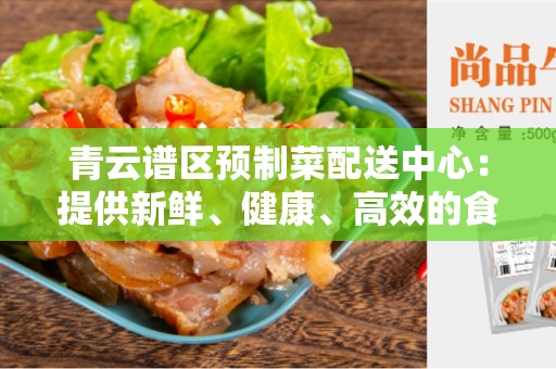 青云谱区预制菜配送中心：提供新鲜、健康、高效的食材配送服务