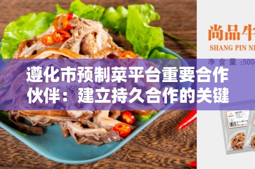 遵化市预制菜平台重要合作伙伴：建立持久合作的关键因素