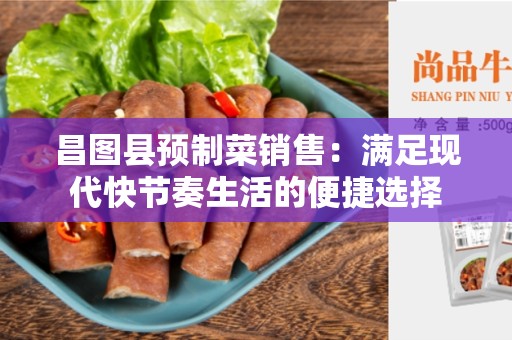 昌图县预制菜销售：满足现代快节奏生活的便捷选择
