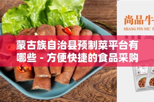 蒙古族自治县预制菜平台有哪些 - 方便快捷的食品采购方式
