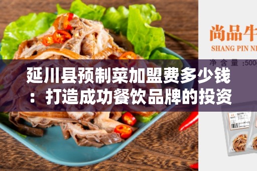 延川县预制菜加盟费多少钱：打造成功餐饮品牌的投资利器