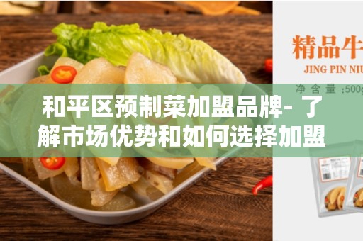 和平区预制菜加盟品牌- 了解市场优势和如何选择加盟品牌