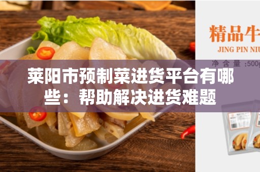 莱阳市预制菜进货平台有哪些：帮助解决进货难题