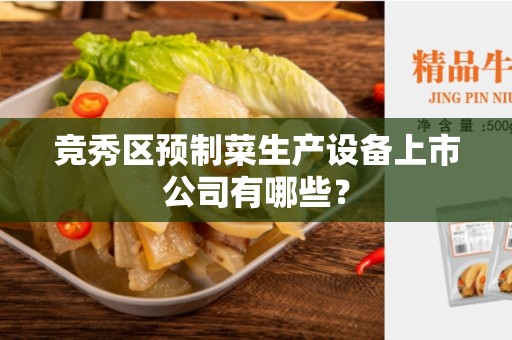 竞秀区预制菜生产设备上市公司有哪些？