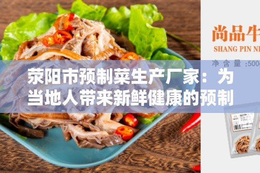 荥阳市预制菜生产厂家：为当地人带来新鲜健康的预制菜品