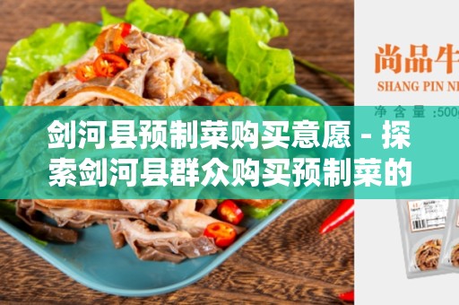剑河县预制菜购买意愿 - 探索剑河县群众购买预制菜的需求和动机