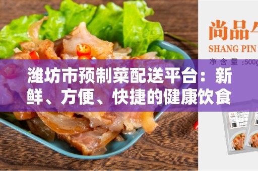 潍坊市预制菜配送平台：新鲜、方便、快捷的健康饮食选择