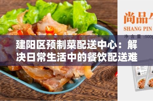 建阳区预制菜配送中心：解决日常生活中的餐饮配送难题