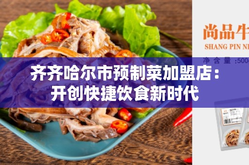 齐齐哈尔市预制菜加盟店：开创快捷饮食新时代