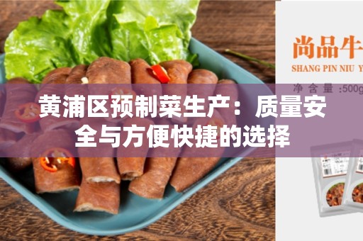 黄浦区预制菜生产：质量安全与方便快捷的选择