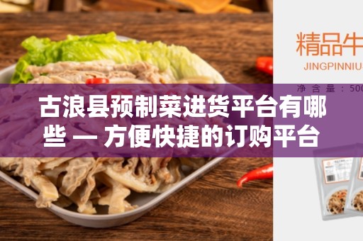 古浪县预制菜进货平台有哪些 — 方便快捷的订购平台