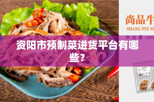 资阳市预制菜进货平台有哪些？