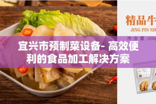 宜兴市预制菜设备- 高效便利的食品加工解决方案