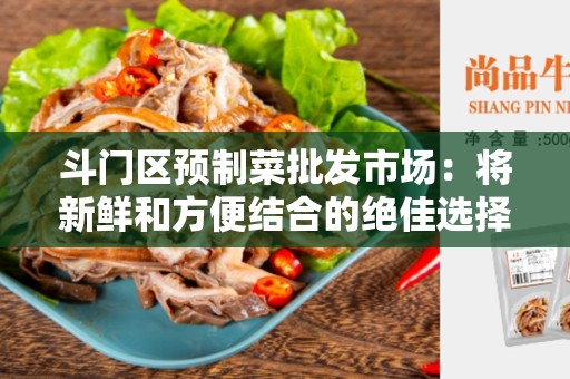 斗门区预制菜批发市场：将新鲜和方便结合的绝佳选择