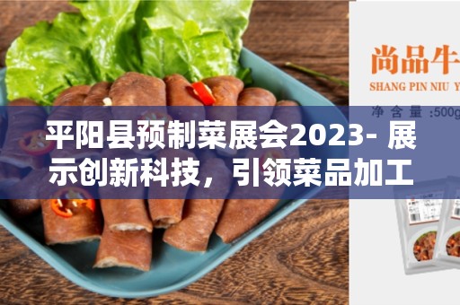 平阳县预制菜展会2023- 展示创新科技，引领菜品加工变革