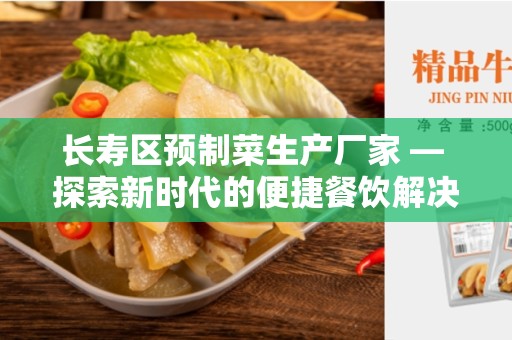 长寿区预制菜生产厂家 — 探索新时代的便捷餐饮解决方案