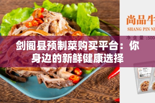 剑阁县预制菜购买平台：你身边的新鲜健康选择