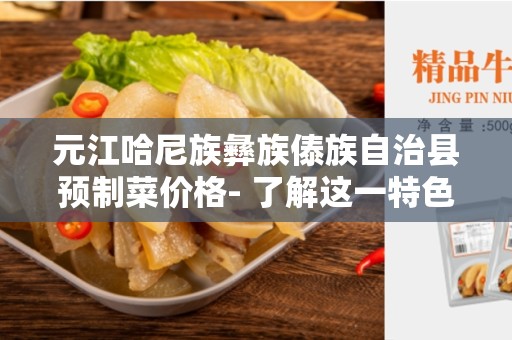 元江哈尼族彝族傣族自治县预制菜价格- 了解这一特色菜价格及其影响因素