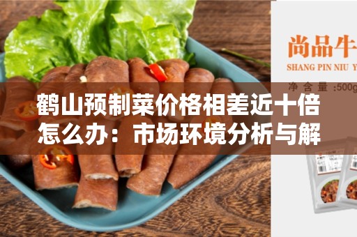 鹤山预制菜价格相差近十倍怎么办：市场环境分析与解决方法