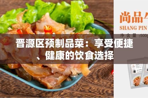 晋源区预制品菜：享受便捷、健康的饮食选择