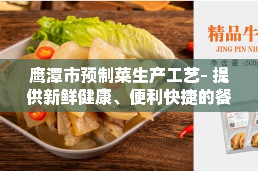 鹰潭市预制菜生产工艺- 提供新鲜健康、便利快捷的餐饮选择