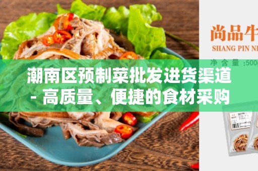 潮南区预制菜批发进货渠道- 高质量、便捷的食材采购方式