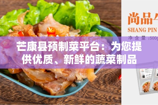 芒康县预制菜平台：为您提供优质、新鲜的蔬菜制品