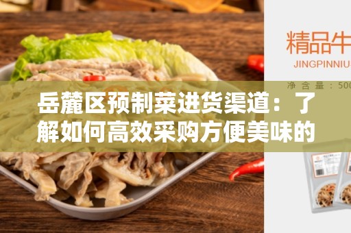岳麓区预制菜进货渠道：了解如何高效采购方便美味的预制菜