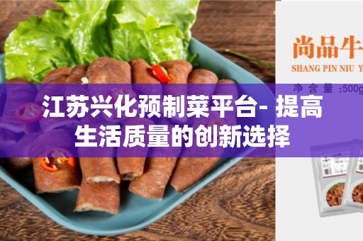 江苏兴化预制菜平台- 提高生活质量的创新选择